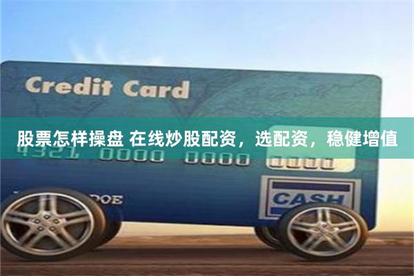 股票怎样操盘 在线炒股配资，选配资，稳健增值