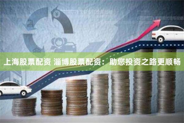 上海股票配资 淄博股票配资：助您投资之路更顺畅