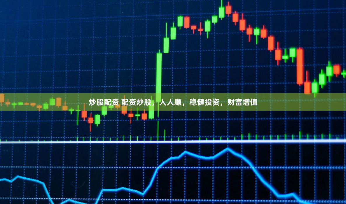 炒股配资 配资炒股,人人顺,稳健投资,财富增值
