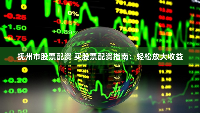 抚州市股票配资 买股票配资指南:轻松放大收益