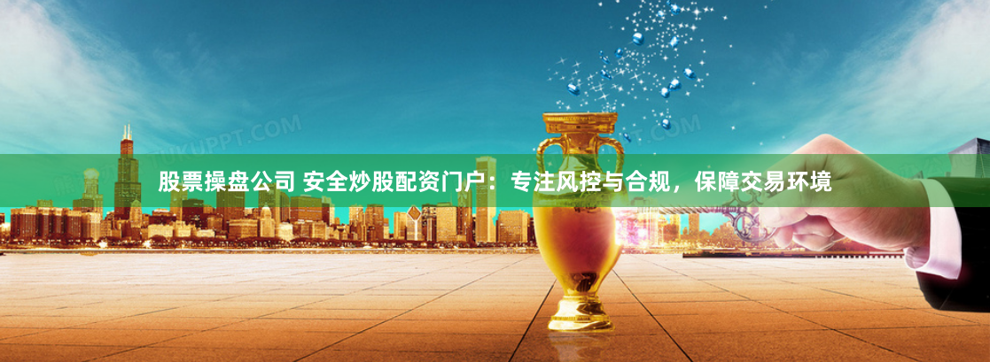股票操盘公司 安全炒股配资门户：专注风控与合规，保障交易环境