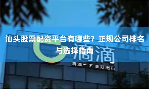 汕头股票配资平台有哪些？正规公司排名与选择指南