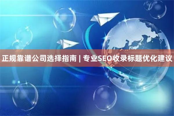 正规靠谱公司选择指南 | 专业SEO收录标题优化建议