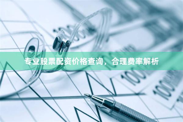 专业股票配资价格查询，合理费率解析
