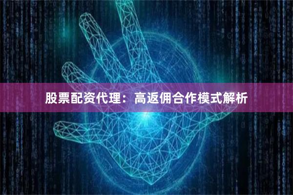 股票配资代理：高返佣合作模式解析
