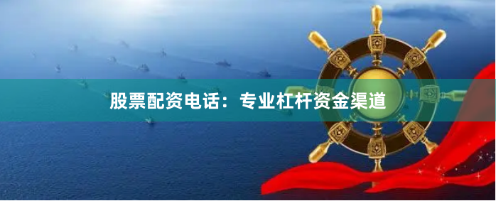 股票配资电话：专业杠杆资金渠道