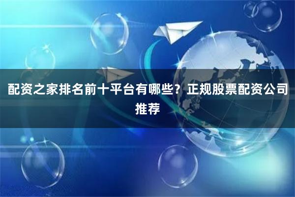 配资之家排名前十平台有哪些？正规股票配资公司推荐