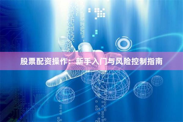 股票配资操作：新手入门与风险控制指南
