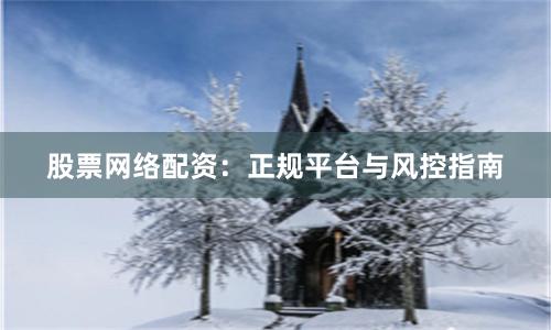 股票网络配资:正规平台与风控指南