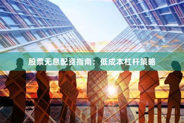股票无息配资指南：低成本杠杆策略