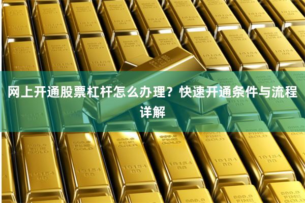 网上开通股票杠杆怎么办理？快速开通条件与流程详解