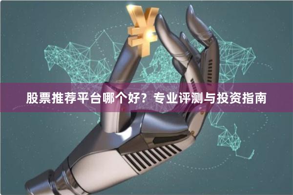 股票推荐平台哪个好？专业评测与投资指南