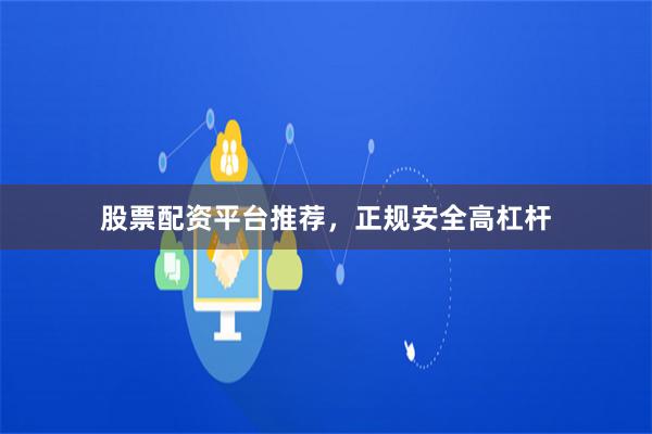 股票配资平台推荐，正规安全高杠杆