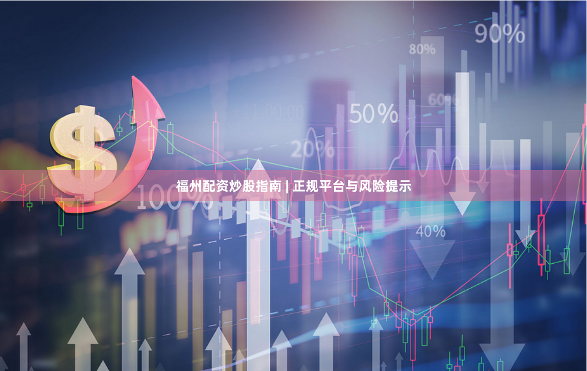 福州配资炒股指南 | 正规平台与风险提示