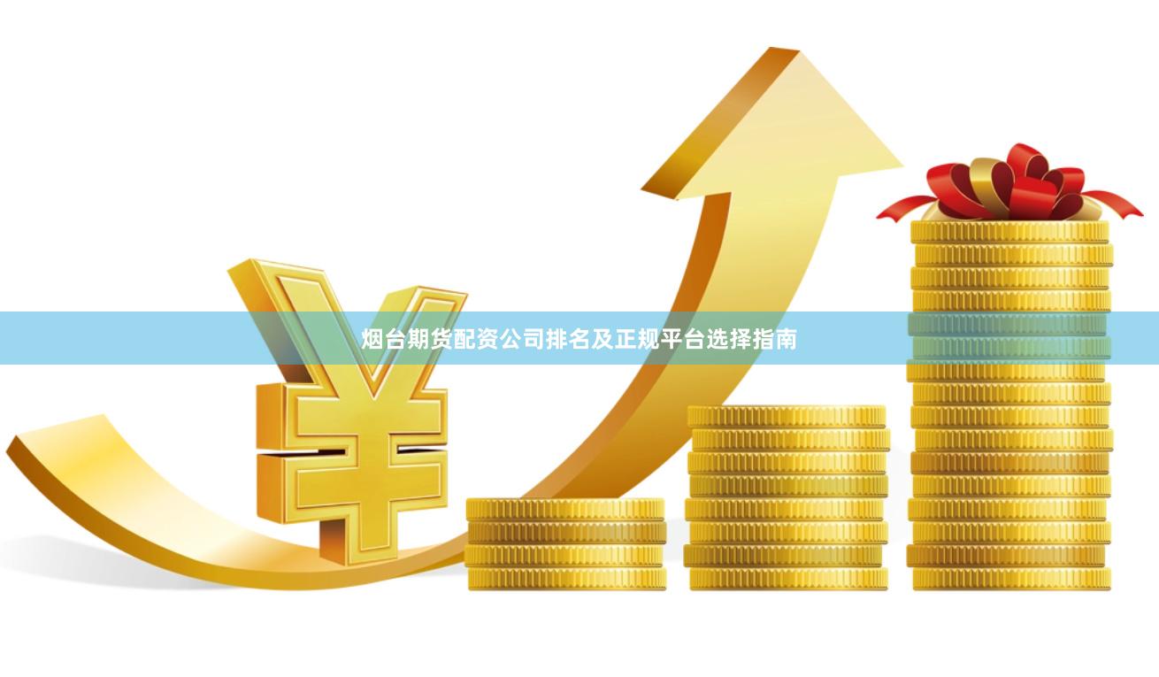烟台期货配资公司排名及正规平台选择指南