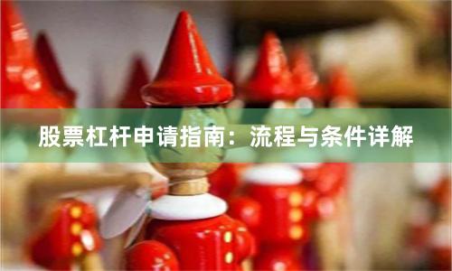股票杠杆申请指南:流程与条件详解