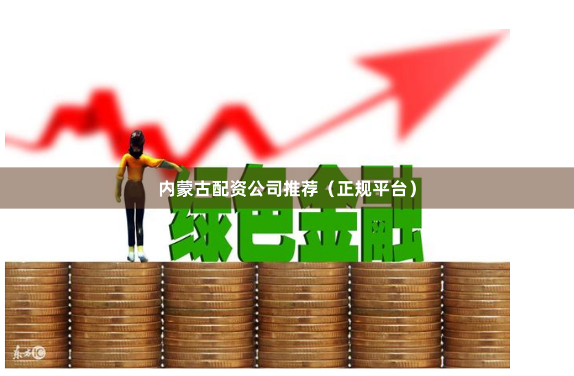 内蒙古配资公司推荐（正规平台）