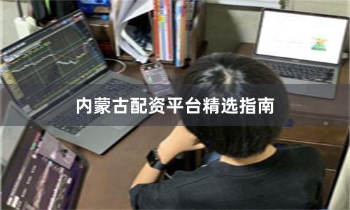 内蒙古配资平台精选指南