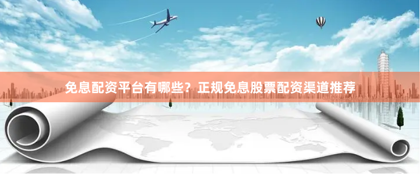 免息配资平台有哪些?正规免息股票配资渠道推荐