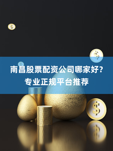 南昌股票配资公司哪家好?专业正规平台推荐