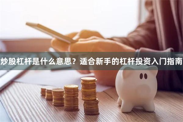 炒股杠杆是什么意思？适合新手的杠杆投资入门指南