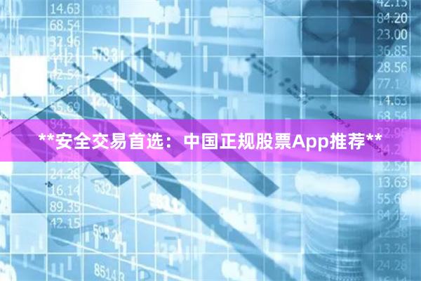 **安全交易首选：中国正规股票App推荐**