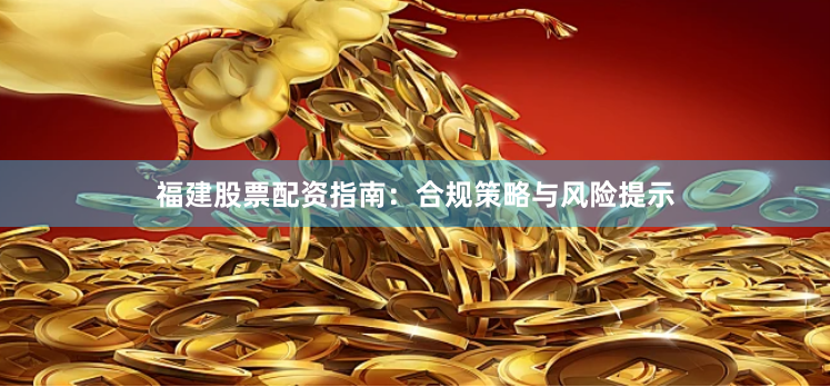 福建股票配资指南：合规策略与风险提示