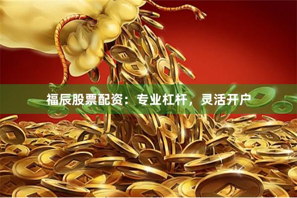福辰股票配资：专业杠杆，灵活开户