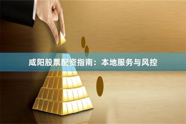 咸阳股票配资指南：本地服务与风控