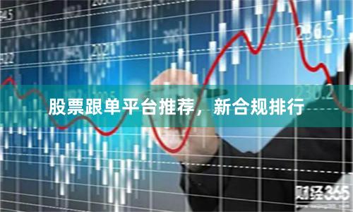 股票跟单平台推荐，新合规排行