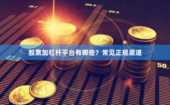 股票加杠杆平台有哪些？常见正规渠道