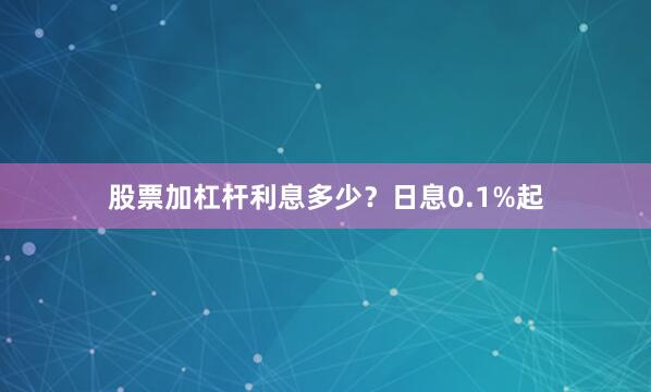 股票加杠杆利息多少?日息0.1%起