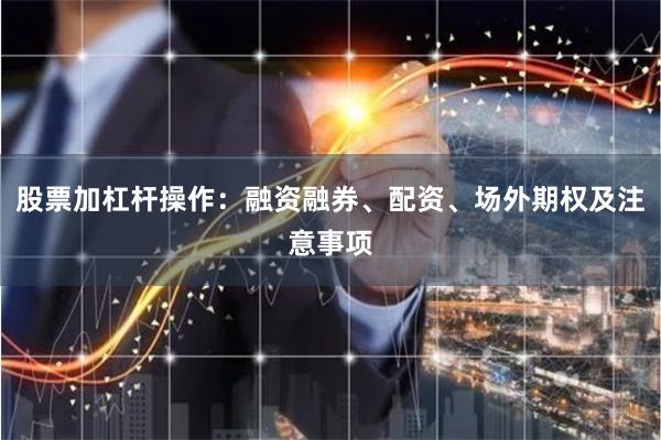 股票加杠杆操作:融资融券、配资、场外期权及注意事项