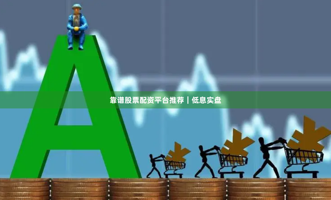 靠谱股票配资平台推荐｜低息实盘
