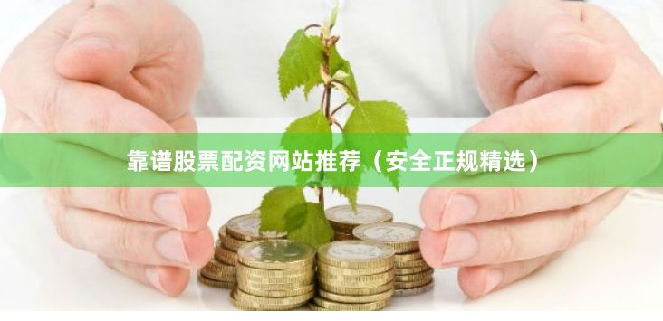 靠谱股票配资网站推荐（安全正规精选）