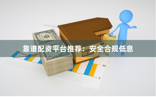 靠谱配资平台推荐：安全合规低息