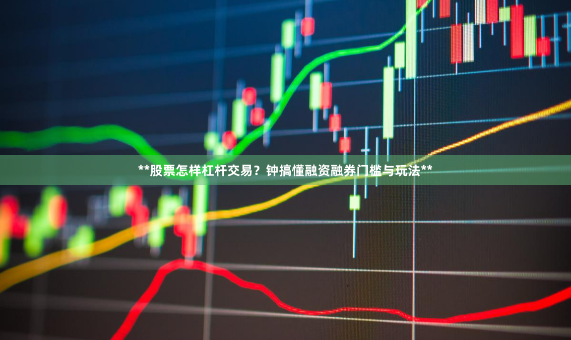 **股票怎样杠杆交易？钟搞懂融资融券门槛与玩法**