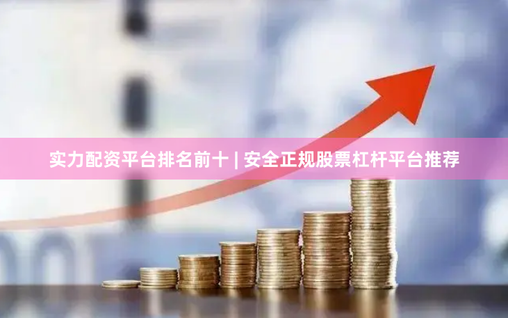 实力配资平台排名前十 | 安全正规股票杠杆平台推荐