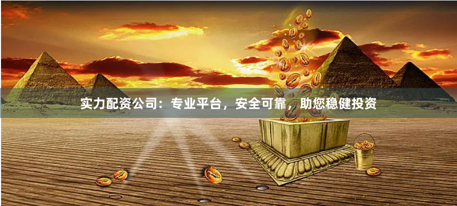 实力配资公司：专业平台，安全可靠，助您稳健投资