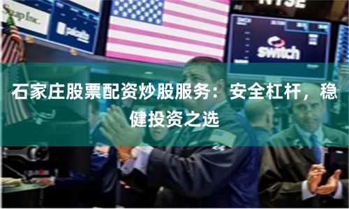 石家庄股票配资炒股服务：安全杠杆，稳健投资之选
