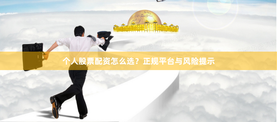 个人股票配资怎么选？正规平台与风险提示