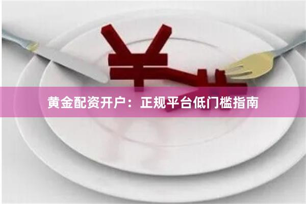 黄金配资开户:正规平台低门槛指南