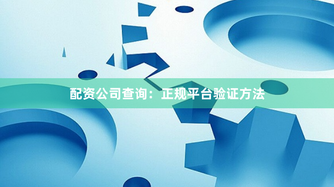 配资公司查询：正规平台验证方法