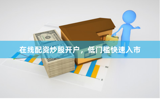 在线配资炒股开户，低门槛快速入市