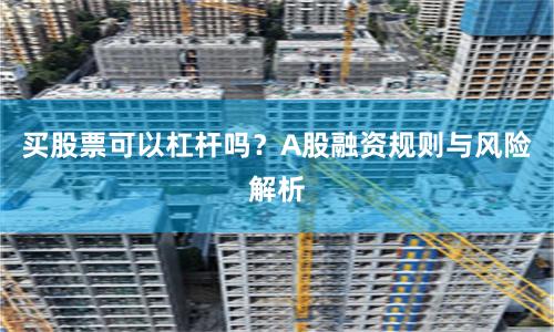 买股票可以杠杆吗？A股融资规则与风险解析