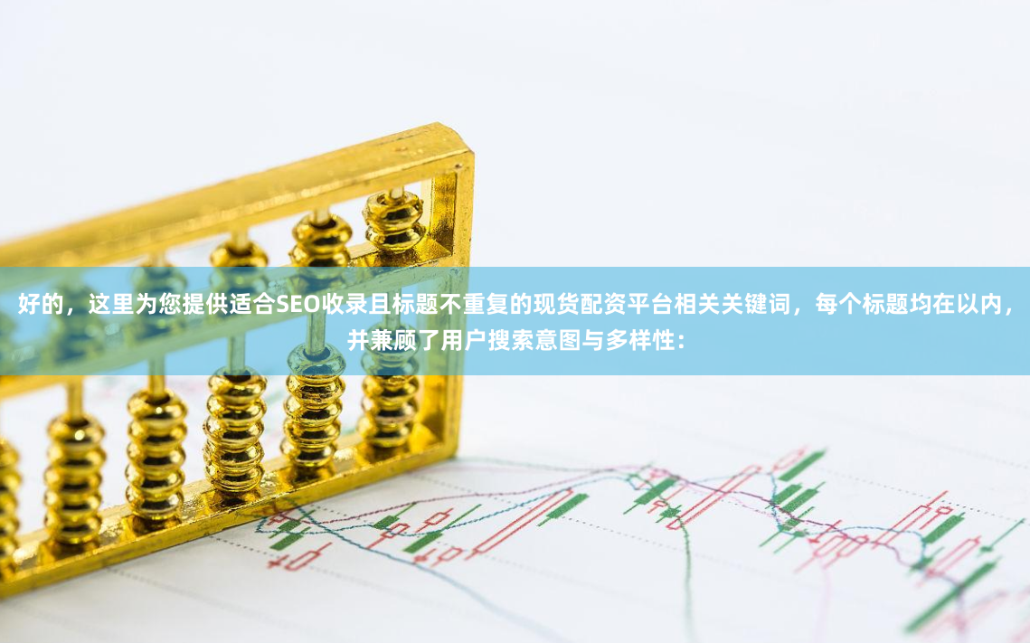 好的，这里为您提供适合SEO收录且标题不重复的现货配资平台相关关键词，每个标题均在以内，并兼顾了用户搜索意图与多样性：