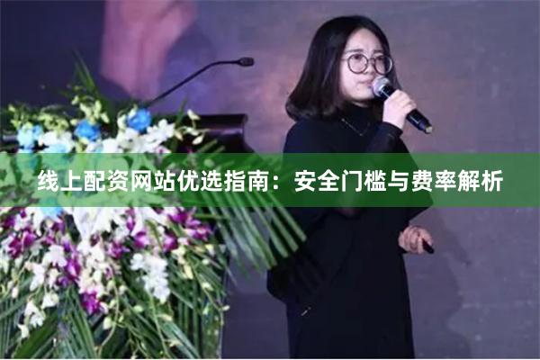 线上配资网站优选指南：安全门槛与费率解析