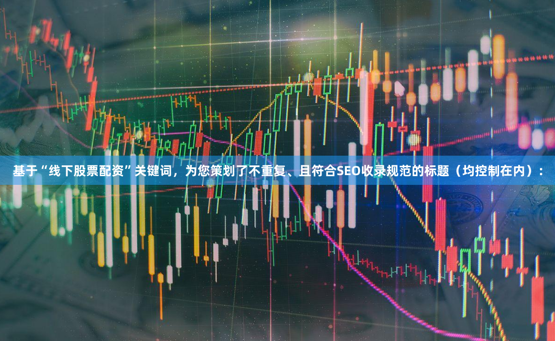 基于“线下股票配资”关键词，为您策划了不重复、且符合SEO收录规范的标题（均控制在内）：