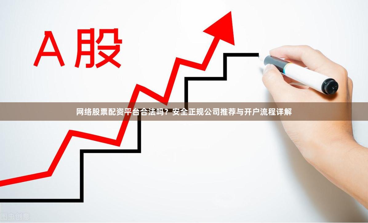 网络股票配资平台合法吗？安全正规公司推荐与开户流程详解