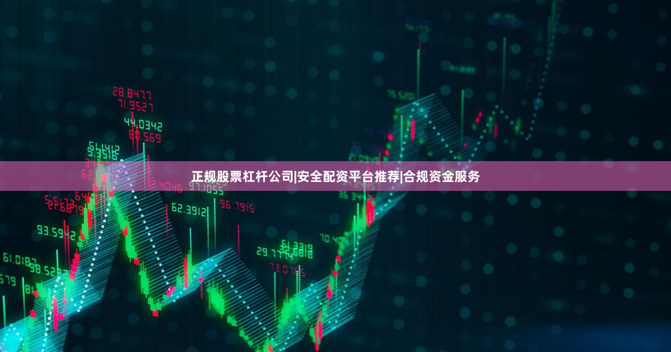正规股票杠杆公司|安全配资平台推荐|合规资金服务